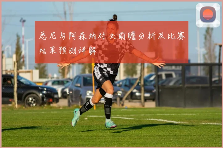 悉尼与阿森纳对决前瞻分析及比赛结果预测详解