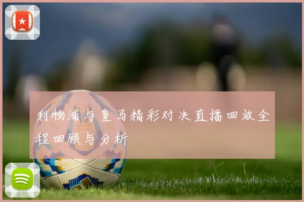 利物浦与皇马精彩对决直播回放全程回顾与分析