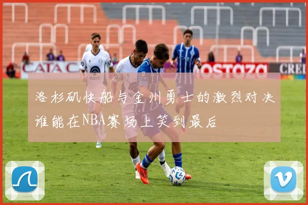 洛杉矶快船与金州勇士的激烈对决谁能在NBA赛场上笑到最后