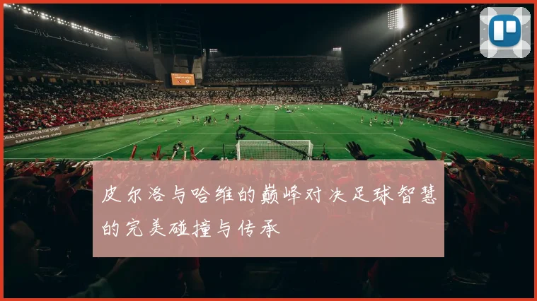 皮尔洛与哈维的巅峰对决足球智慧的完美碰撞与传承