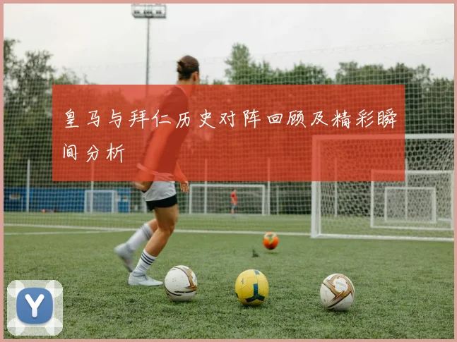皇马与拜仁历史对阵回顾及精彩瞬间分析